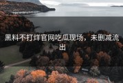 黑料不打烊官网吃瓜现场，未删减流出