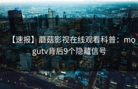 【速报】蘑菇影视在线观看科普：mogutv背后9个隐藏信号