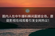圈内人在中午爆料瞬间震撼全场，蘑菇影视在线观看引发全网热议！