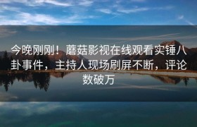 今晚刚刚！蘑菇影视在线观看实锤八卦事件，主持人现场刷屏不断，评论数破万