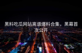 黑料吃瓜网站离谱爆料合集，黑幕首次公开