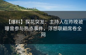 【爆料】探花突发：主持人在昨晚被曝曾参与热点事件，浮想联翩席卷全网