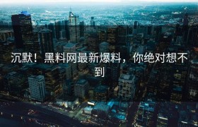 沉默！黑料网最新爆料，你绝对想不到