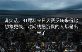说实话，91爆料今日大赛反转来得比想象更快，时间线把沉默的人都逼出来了