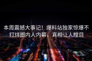 本周震撼大事记！爆料站独家惊爆不打烊圈内人内幕，真相让人瞠目