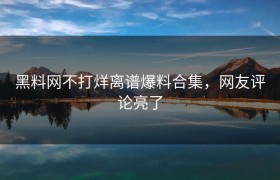 黑料网不打烊离谱爆料合集，网友评论亮了