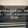 我本来不想说这么直白的，刷着刷着就上头？51网真正拿捏你的其实是使用习惯