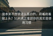 我本来不想说这么直白的，刷着刷着就上头？51网真正拿捏你的其实是使用习惯