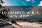 本周Yandex重磅专区！热门圈内人内幕热议，评论区炸了