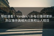 导航速看！Yandex八卦每日重磅更新，热议事件真相大白真相让人瞠目