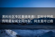 黑料社区专区重磅来袭！实时全网疯传明星秘闻全网炸裂，网友直呼过瘾
