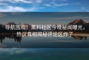 导航围观！黑料社区今晚秘闻曝光，热议真相揭秘评论区炸了