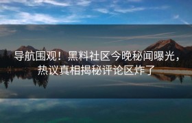 导航围观！黑料社区今晚秘闻曝光，热议真相揭秘评论区炸了