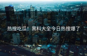 热搜吃瓜！黑料大全今日热搜爆了