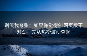 别笑我夸张：如果你觉得91网页版不对劲，先从热榜波动查起