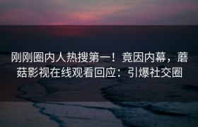 刚刚圈内人热搜第一！竟因内幕，蘑菇影视在线观看回应：引爆社交圈