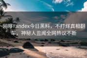 网曝Yandex今日黑料，不打烊真相翻车，神秘人丑闻全网热议不断