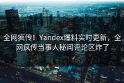 全网疯传！Yandex爆料实时更新，全网疯传当事人秘闻评论区炸了