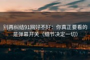 别再纠结91网好不好：你真正要看的是弹幕开关（细节决定一切）