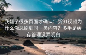 我翻了很多页面才确认：新91视频为什么你总刷到同一类内容？多半是缓存管理没弄明白