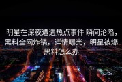 明星在深夜遭遇热点事件 瞬间沦陷，黑料全网炸锅，详情曝光，明星被爆黑料怎么办