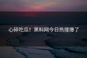 心碎吃瓜！黑料网今日热搜爆了