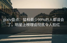 pixiv盘点：猛料最少99%的人都误会了，明星上榜理由彻底令人脸红
