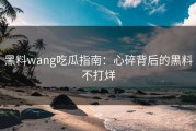 黑料wang吃瓜指南：心碎背后的黑料不打烊
