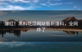 爆红！黑料吃瓜网站最新爆料，全网炸了