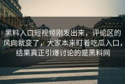 黑料入口短视频刚发出来，评论区的风向就变了，大家本来盯着吃瓜入口，结果真正引爆讨论的是黑料网