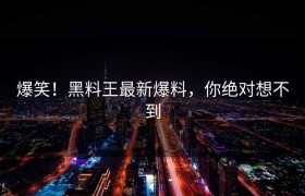 爆笑！黑料王最新爆料，你绝对想不到