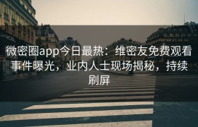 微密圈app今日最热：维密友免费观看事件曝光，业内人士现场揭秘，持续刷屏