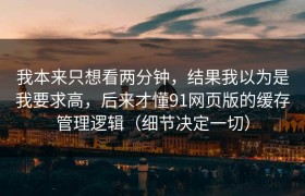 我本来只想看两分钟，结果我以为是我要求高，后来才懂91网页版的缓存管理逻辑（细节决定一切）