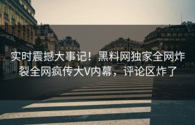 实时震撼大事记！黑料网独家全网炸裂全网疯传大V内幕，评论区炸了