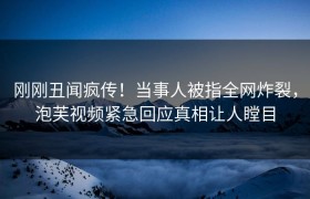 刚刚丑闻疯传！当事人被指全网炸裂，泡芙视频紧急回应真相让人瞠目