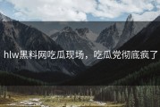hlw黑料网吃瓜现场，吃瓜党彻底疯了