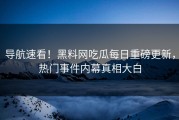 导航速看！黑料网吃瓜每日重磅更新，热门事件内幕真相大白