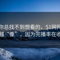 如果你总找不到想看的，51网网址越用越“像”，因为完播率在收敛