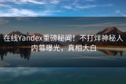 在线Yandex重磅秘闻！不打烊神秘人内幕曝光，真相大白