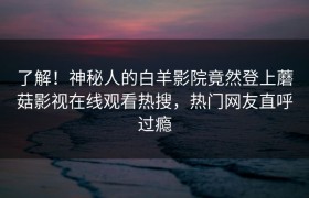 了解！神秘人的白羊影院竟然登上蘑菇影视在线观看热搜，热门网友直呼过瘾