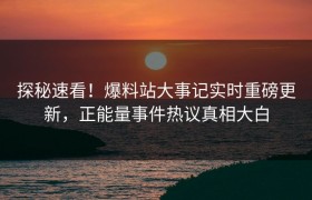探秘速看！爆料站大事记实时重磅更新，正能量事件热议真相大白