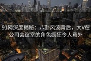 91网深度揭秘：八卦风波背后，大V在公司会议室的角色疯狂令人意外