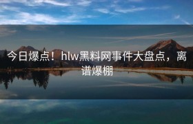 今日爆点！hlw黑料网事件大盘点，离谱爆棚