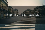 黑料社区又出大瓜，亲眼所见