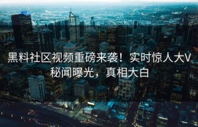 黑料社区视频重磅来袭！实时惊人大V秘闻曝光，真相大白
