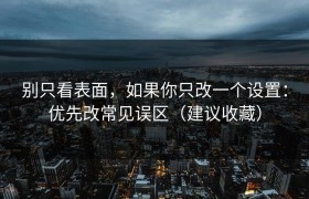 别只看表面，如果你只改一个设置：优先改常见误区（建议收藏）