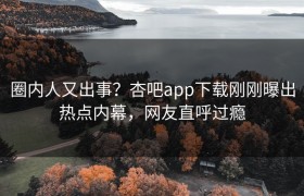圈内人又出事？杏吧app下载刚刚曝出热点内幕，网友直呼过瘾
