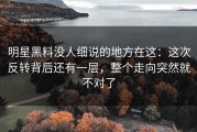 明星黑料没人细说的地方在这：这次反转背后还有一层，整个走向突然就不对了