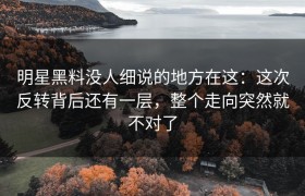 明星黑料没人细说的地方在这：这次反转背后还有一层，整个走向突然就不对了