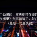 听到个劲爆的：蜜桃视频在线的流量口子在哪里？别再瞎猜了，就在配乐（最后一句最关键）